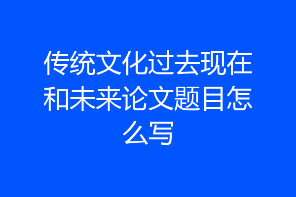 传统文化过去现在和未来论文题目怎么写