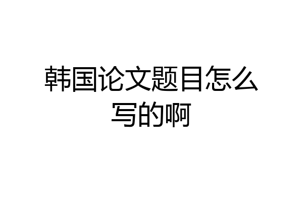 韩国论文题目怎么写的啊