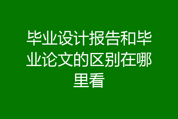 毕业设计报告和毕业论文的区别在哪里看