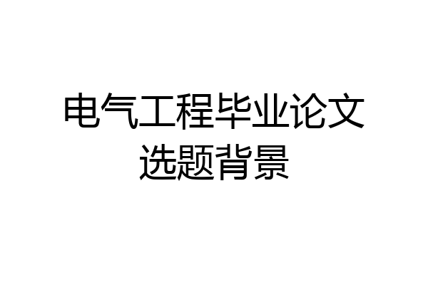 电气工程毕业论文选题背景