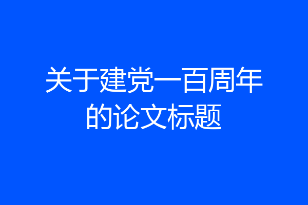 关于建党一百周年的论文标题