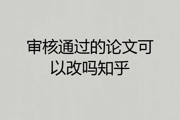 审核通过的论文可以改吗知乎