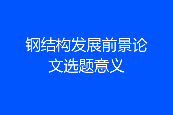 钢结构发展前景论文选题意义