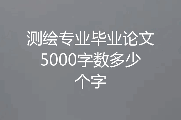 测绘专业毕业论文5000字数多少个字