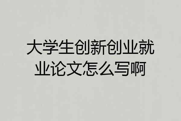 大学生创新创业就业论文怎么写啊