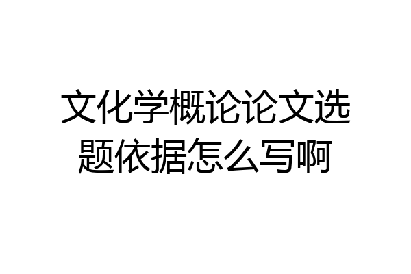 文化学概论论文选题依据怎么写啊
