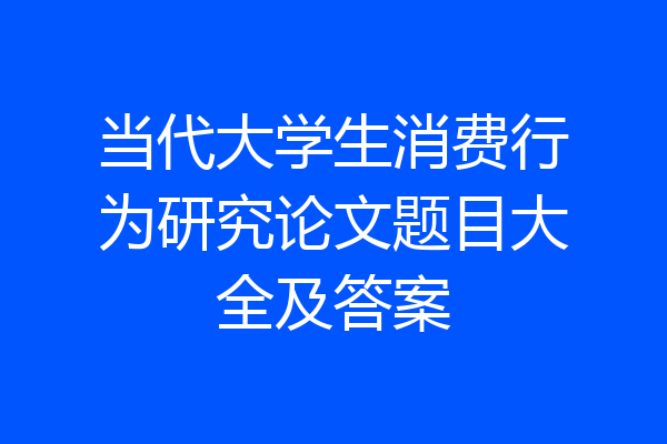 当代大学生消费行为研究论文题目大全及答案