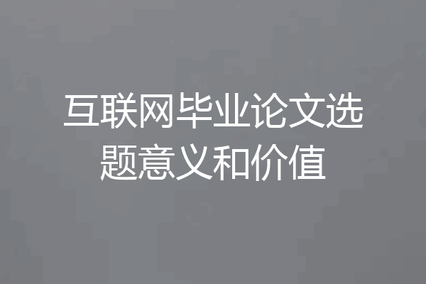 互联网毕业论文选题意义和价值