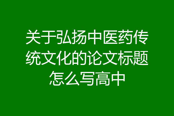 关于弘扬中医药传统文化的论文标题怎么写高中
