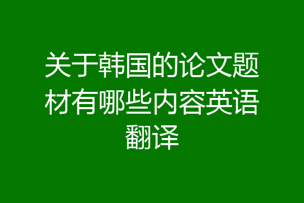 关于韩国的论文题材有哪些内容英语翻译