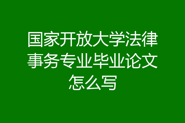 国家开放大学法律事务专业毕业论文怎么写