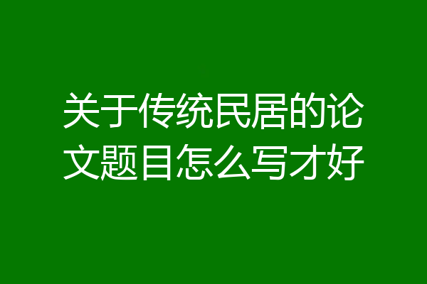 关于传统民居的论文题目怎么写才好