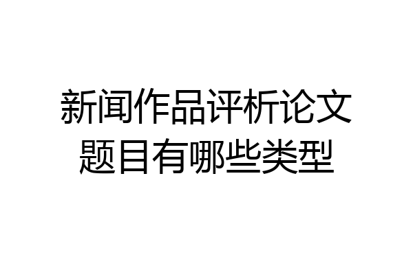 新闻作品评析论文题目有哪些类型