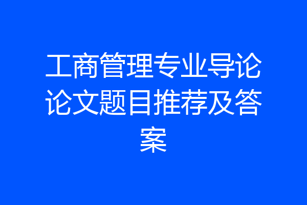 工商管理专业导论论文题目推荐及答案