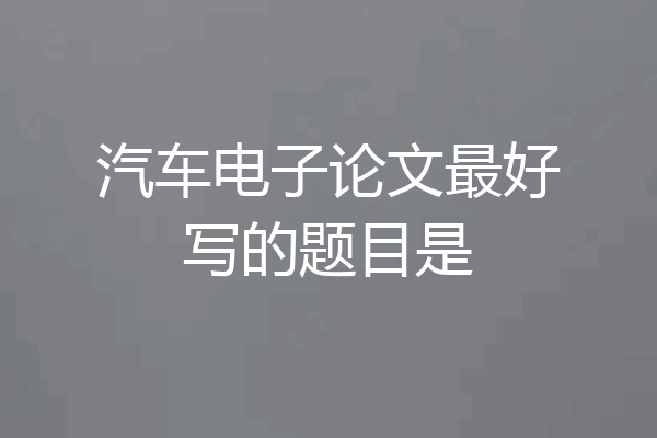 汽车电子论文最好写的题目是
