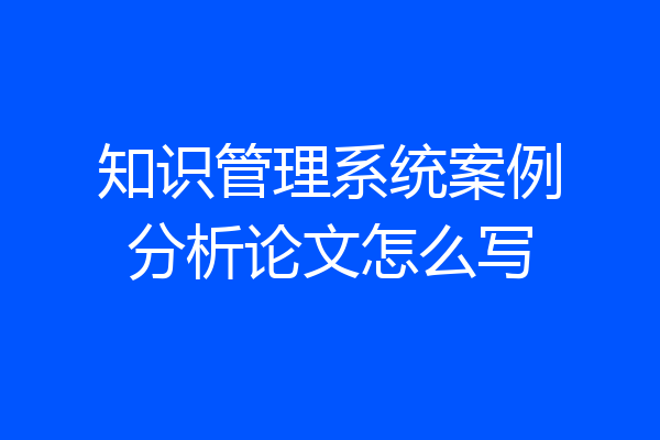 知识管理系统案例分析论文怎么写