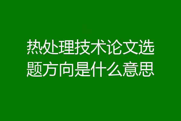 热处理技术论文选题方向是什么意思
