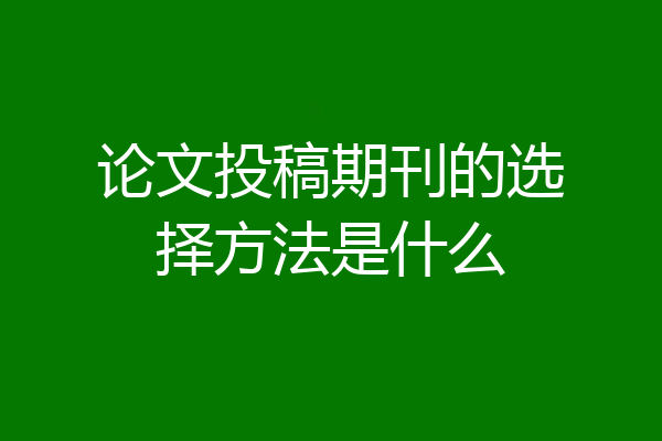 论文投稿期刊的选择方法是什么