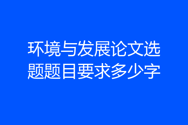 环境与发展论文选题题目要求多少字