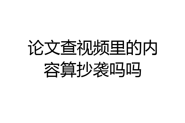 论文查视频里的内容算抄袭吗吗