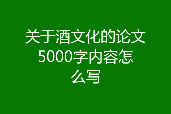 关于酒文化的论文5000字内容怎么写