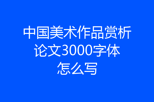 中国美术作品赏析论文3000字体怎么写
