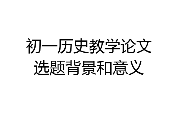 初一历史教学论文选题背景和意义