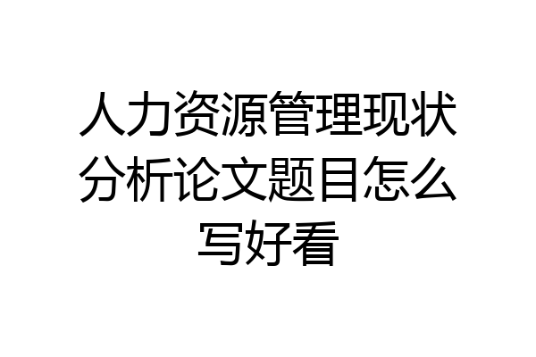 人力资源管理现状分析论文题目怎么写好看