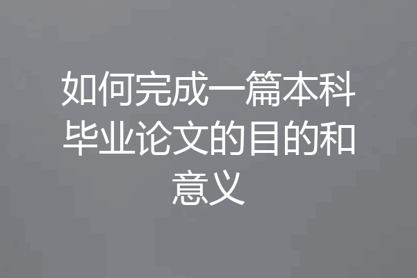 如何完成一篇本科毕业论文的目的和意义