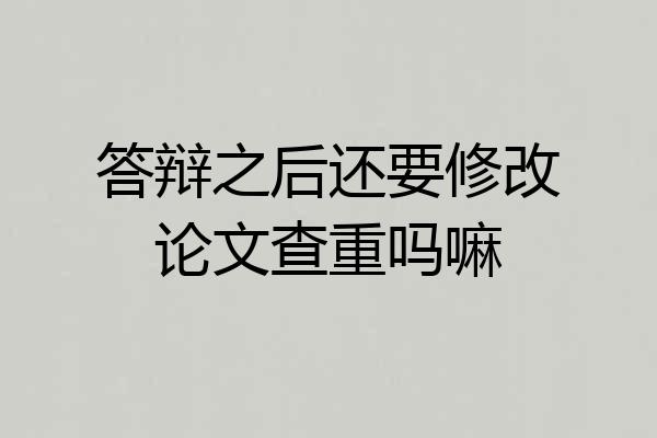 答辩之后还要修改论文查重吗嘛