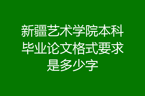 新疆艺术学院本科毕业论文格式要求是多少字