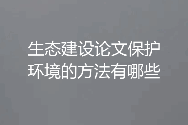 生态建设论文保护环境的方法有哪些