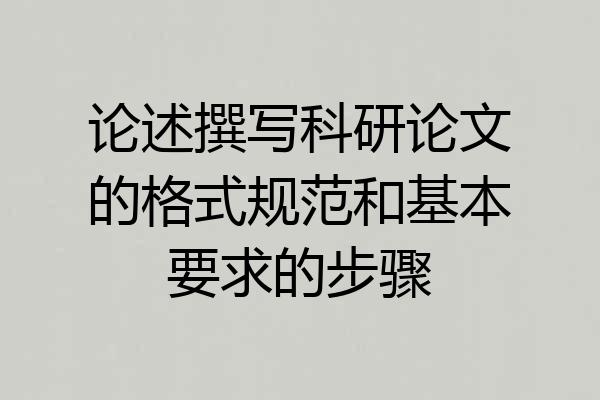 论述撰写科研论文的格式规范和基本要求的步骤