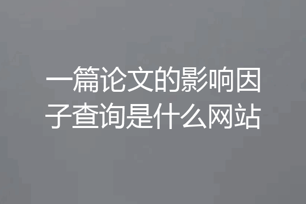一篇论文的影响因子查询是什么网站