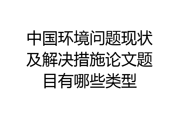 中国环境问题现状及解决措施论文题目有哪些类型