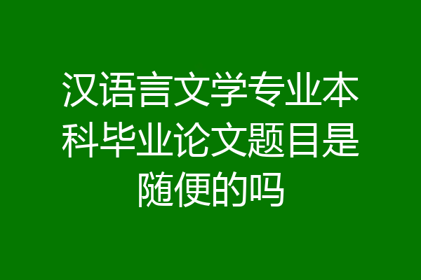 汉语言文学专业本科毕业论文题目是随便的吗