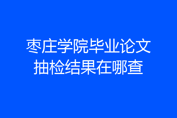 枣庄学院毕业论文抽检结果在哪查