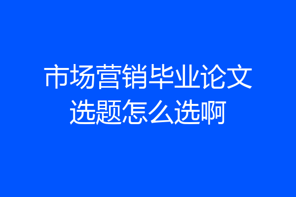 市场营销毕业论文选题怎么选啊