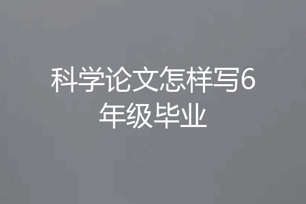 科学论文怎样写6年级毕业