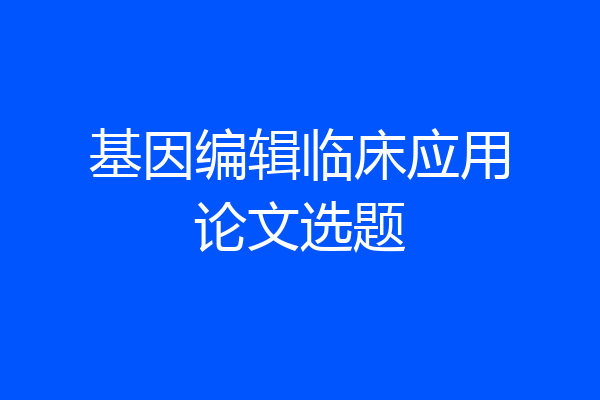 基因编辑临床应用论文选题