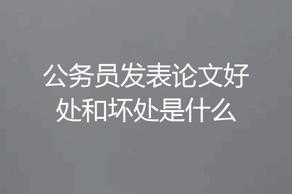 公务员发表论文好处和坏处是什么