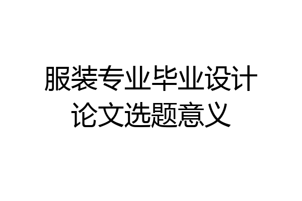 服装专业毕业设计论文选题意义