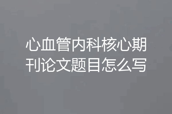 心血管内科核心期刊论文题目怎么写