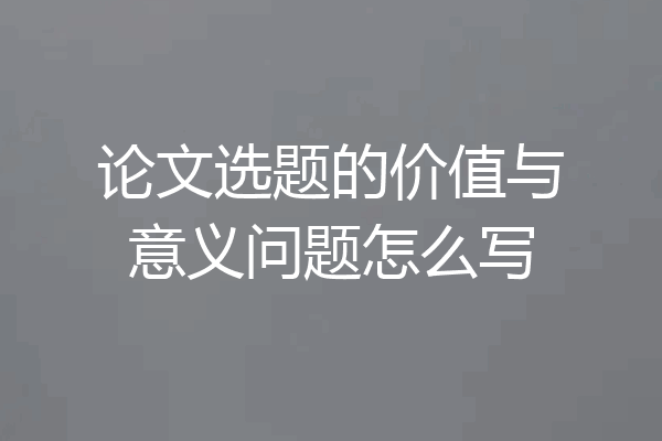 论文选题的价值与意义问题怎么写