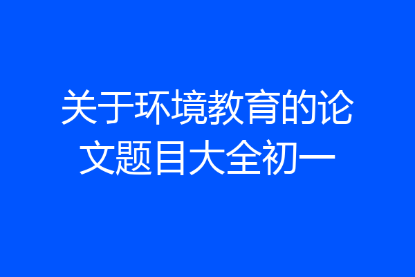 关于环境教育的论文题目大全初一