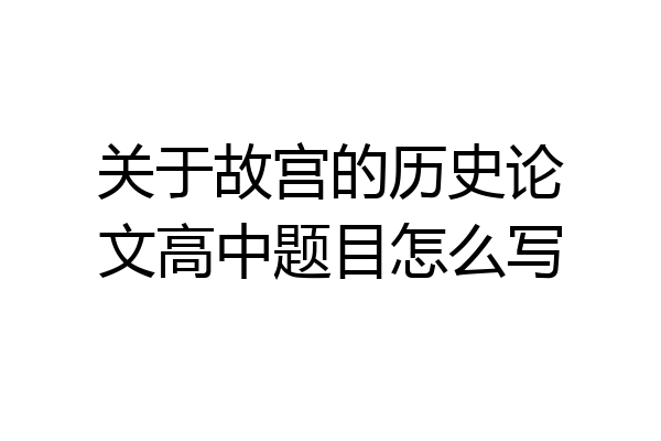 关于故宫的历史论文高中题目怎么写