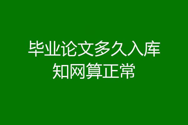 毕业论文多久入库知网算正常