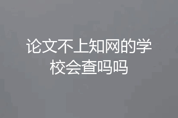 论文不上知网的学校会查吗吗
