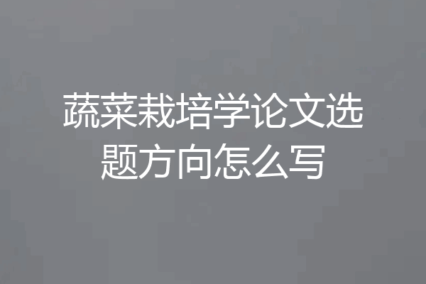 蔬菜栽培学论文选题方向怎么写