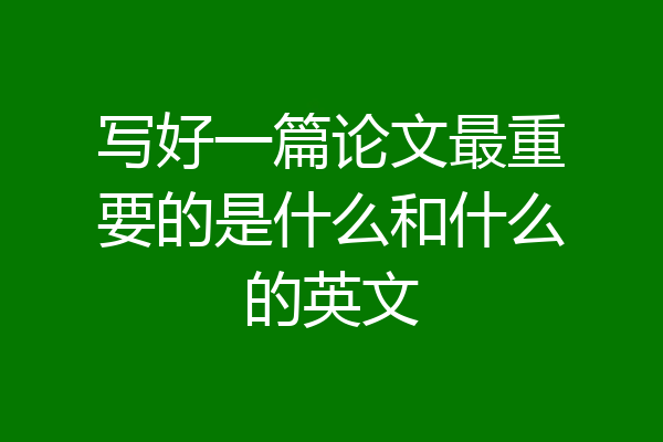 写好一篇论文最重要的是什么和什么的英文